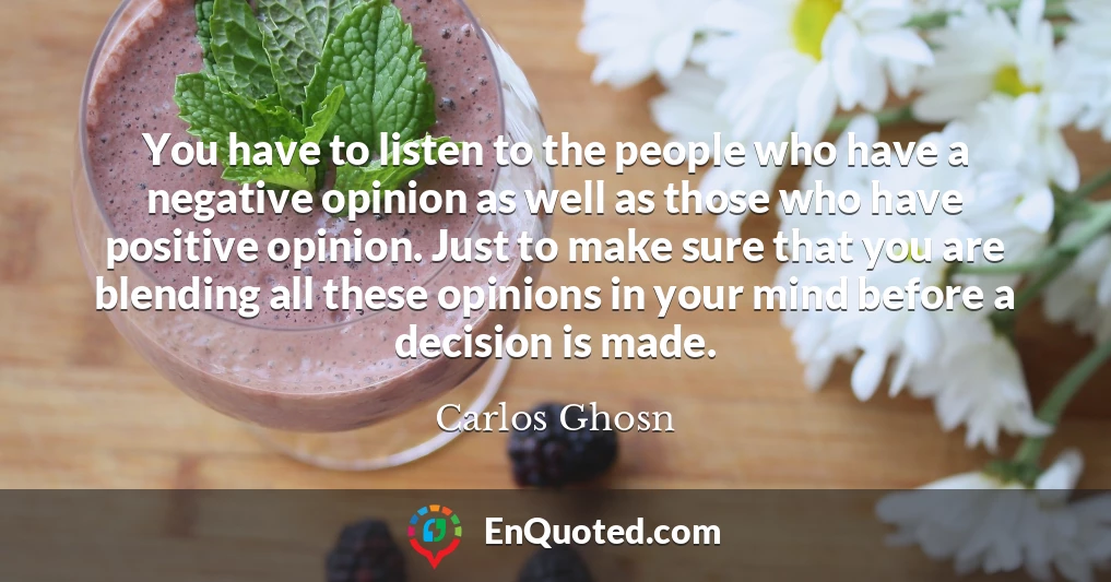 You have to listen to the people who have a negative opinion as well as those who have positive opinion. Just to make sure that you are blending all these opinions in your mind before a decision is made.