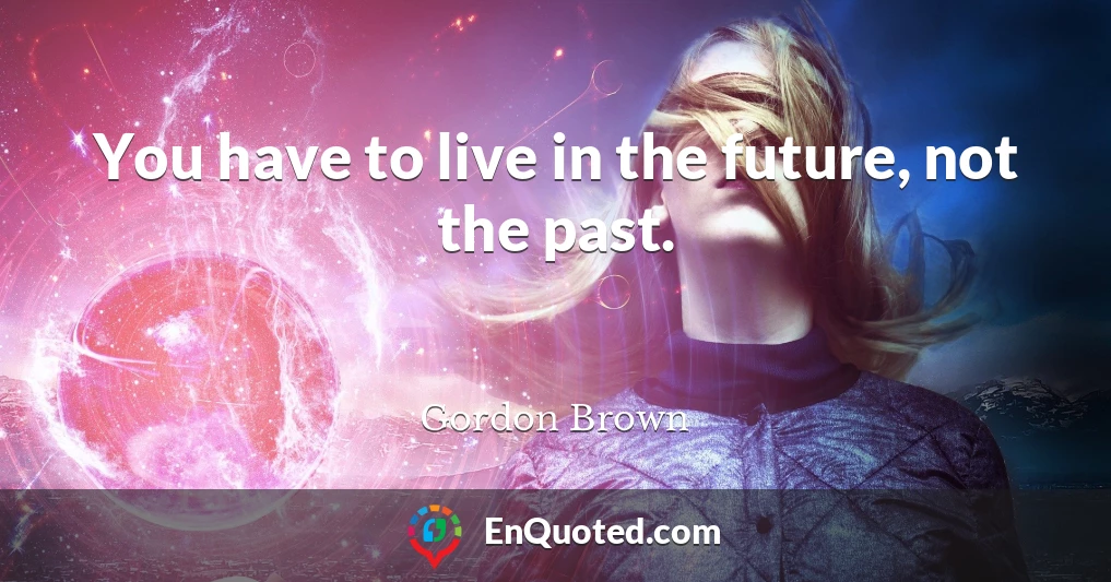 You have to live in the future, not the past.