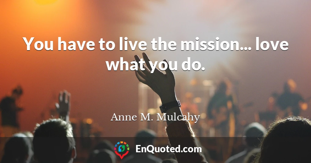 You have to live the mission... love what you do.