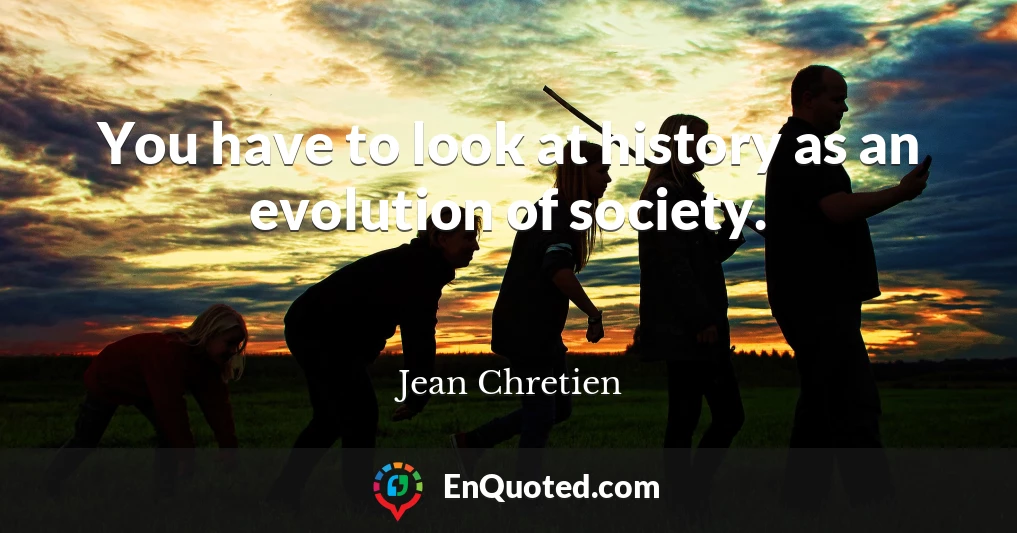 You have to look at history as an evolution of society.