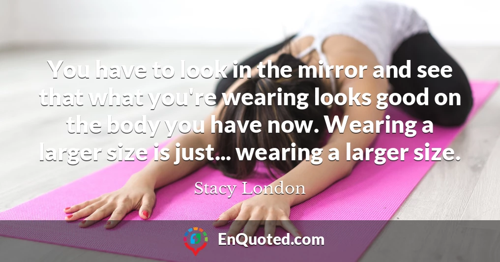 You have to look in the mirror and see that what you're wearing looks good on the body you have now. Wearing a larger size is just... wearing a larger size.