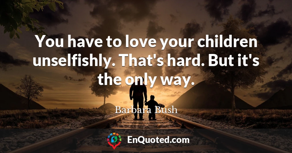 You have to love your children unselfishly. That's hard. But it's the only way.