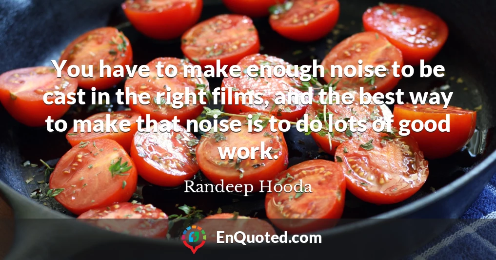 You have to make enough noise to be cast in the right films, and the best way to make that noise is to do lots of good work.