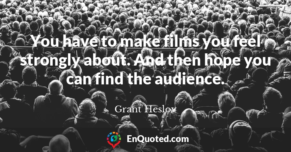 You have to make films you feel strongly about. And then hope you can find the audience.