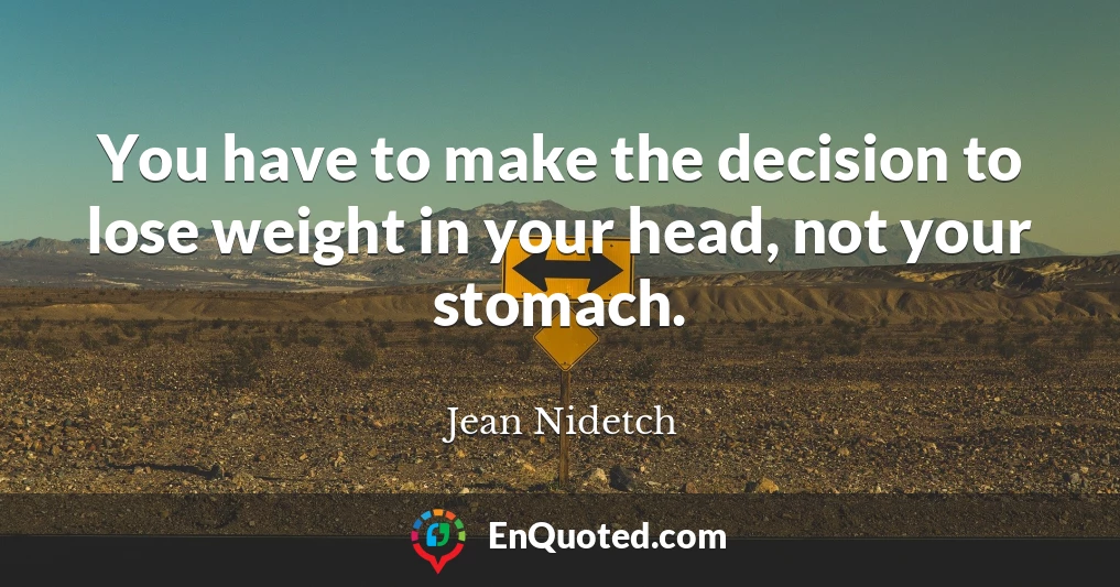 You have to make the decision to lose weight in your head, not your stomach.