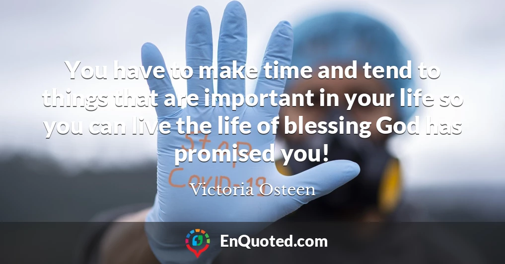You have to make time and tend to things that are important in your life so you can live the life of blessing God has promised you!