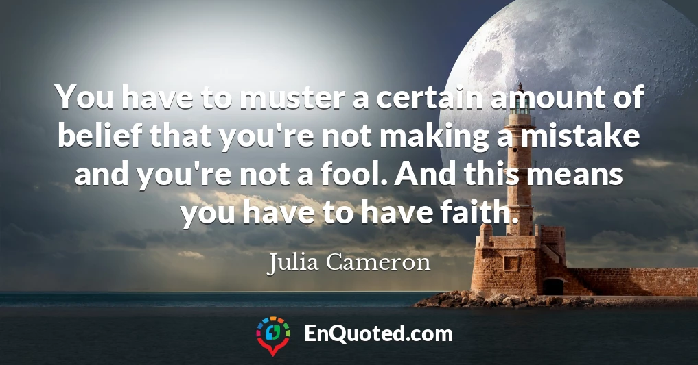 You have to muster a certain amount of belief that you're not making a mistake and you're not a fool. And this means you have to have faith.