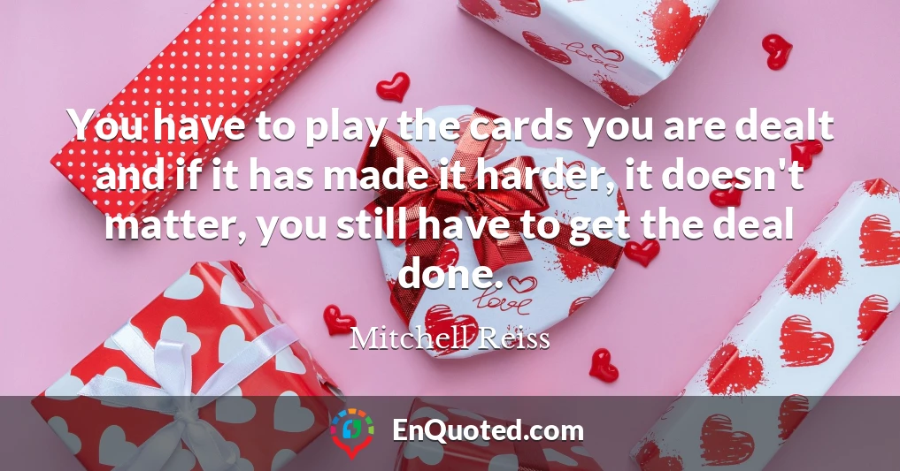 You have to play the cards you are dealt and if it has made it harder, it doesn't matter, you still have to get the deal done.