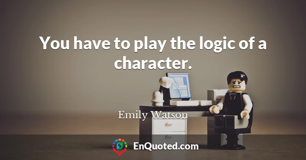 You have to play the logic of a character.
