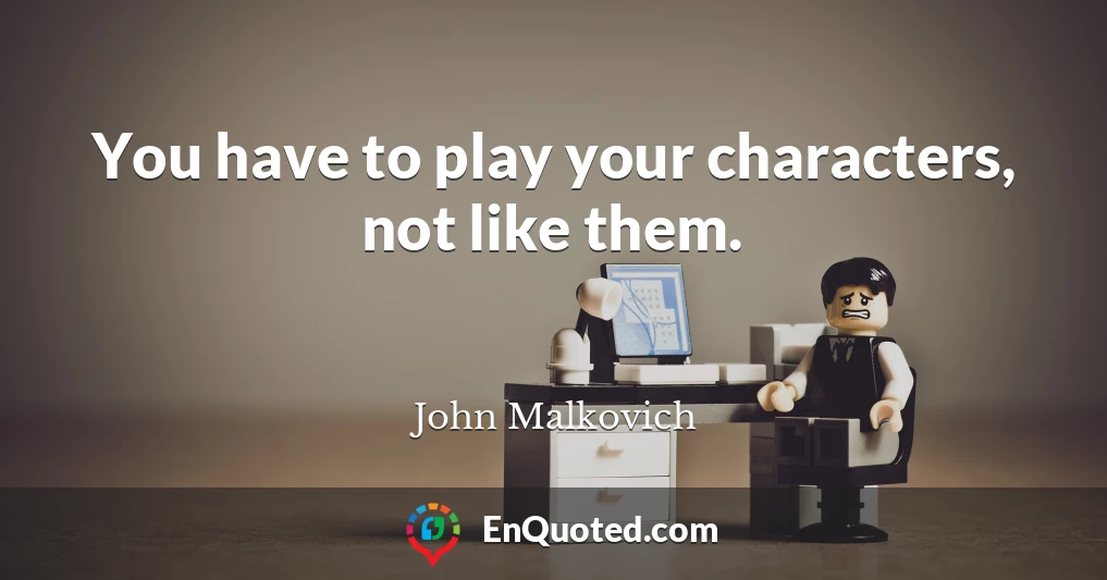 You have to play your characters, not like them.