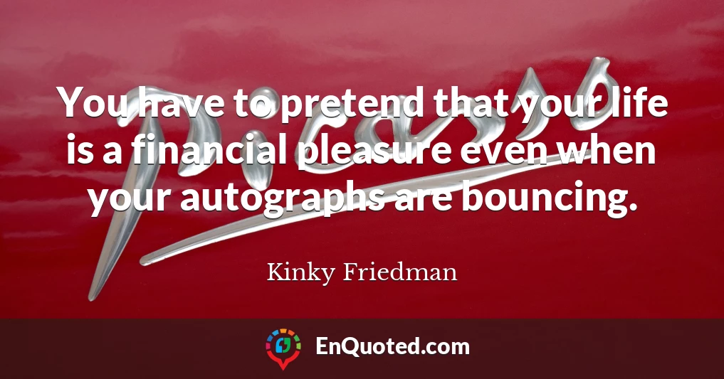 You have to pretend that your life is a financial pleasure even when your autographs are bouncing.