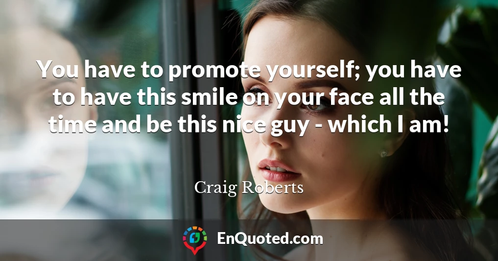You have to promote yourself; you have to have this smile on your face all the time and be this nice guy - which I am!