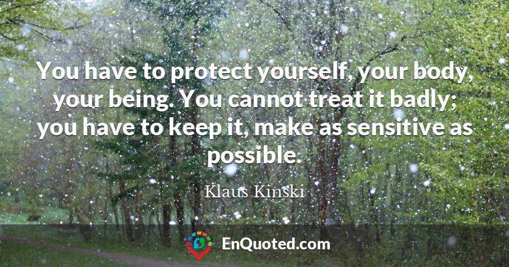 You have to protect yourself, your body, your being. You cannot treat it badly; you have to keep it, make as sensitive as possible.
