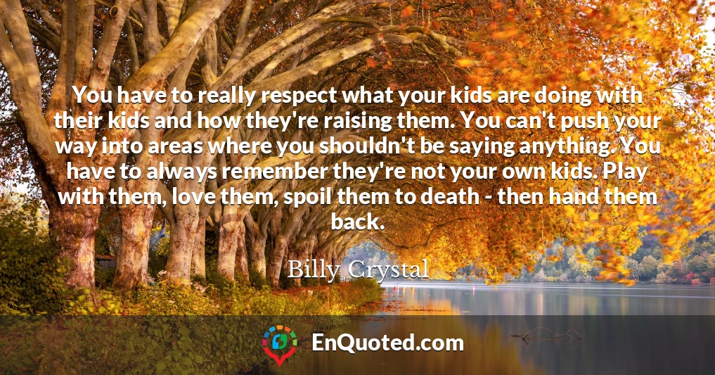 You have to really respect what your kids are doing with their kids and how they're raising them. You can't push your way into areas where you shouldn't be saying anything. You have to always remember they're not your own kids. Play with them, love them, spoil them to death - then hand them back.