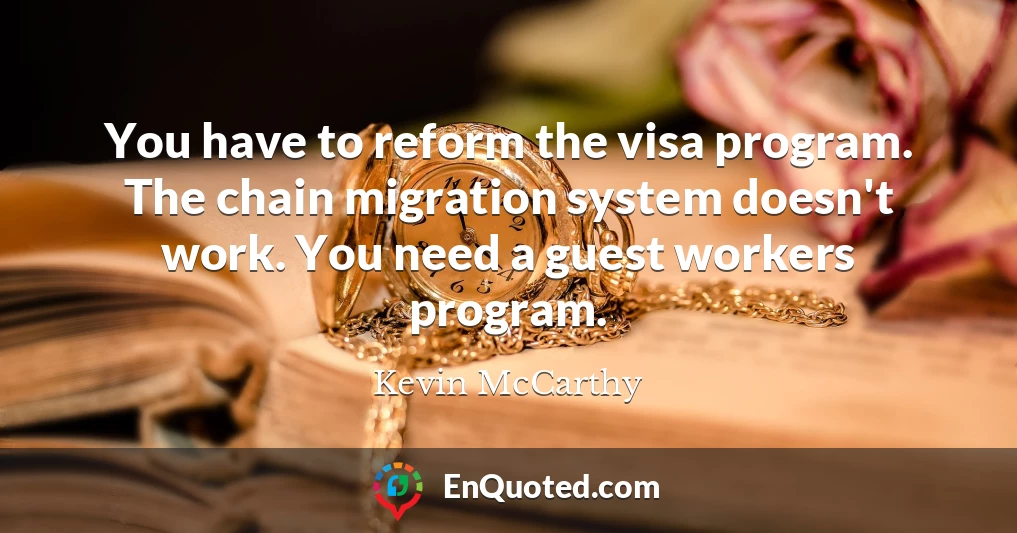 You have to reform the visa program. The chain migration system doesn't work. You need a guest workers program.
