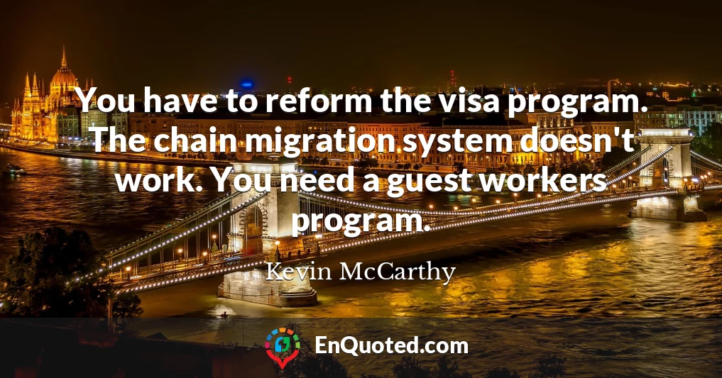 You have to reform the visa program. The chain migration system doesn't work. You need a guest workers program.