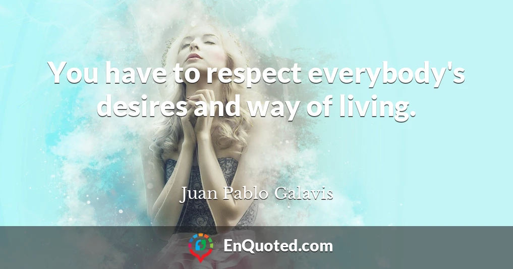 You have to respect everybody's desires and way of living.
