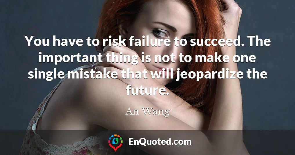You have to risk failure to succeed. The important thing is not to make one single mistake that will jeopardize the future.
