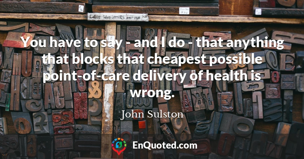 You have to say - and I do - that anything that blocks that cheapest possible point-of-care delivery of health is wrong.