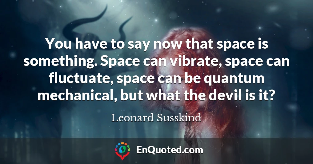 You have to say now that space is something. Space can vibrate, space can fluctuate, space can be quantum mechanical, but what the devil is it?