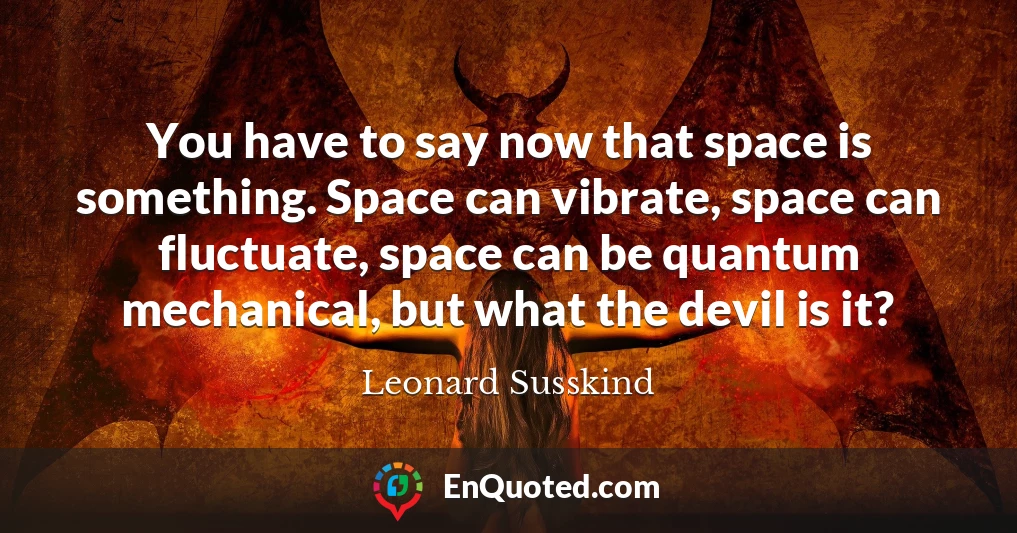 You have to say now that space is something. Space can vibrate, space can fluctuate, space can be quantum mechanical, but what the devil is it?