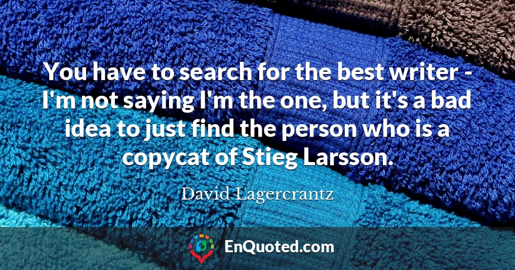You have to search for the best writer - I'm not saying I'm the one, but it's a bad idea to just find the person who is a copycat of Stieg Larsson.