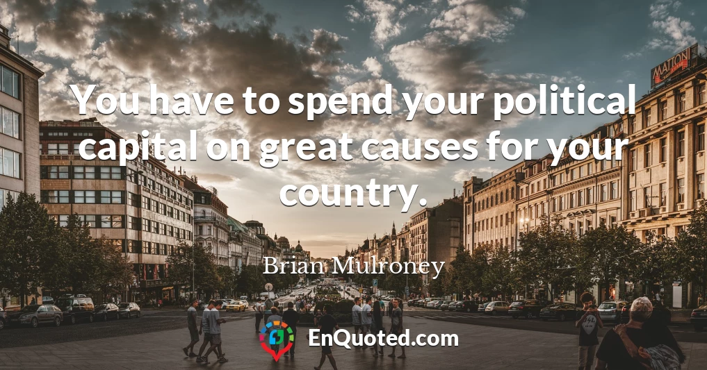 You have to spend your political capital on great causes for your country.