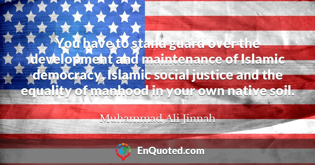You have to stand guard over the development and maintenance of Islamic democracy, Islamic social justice and the equality of manhood in your own native soil.