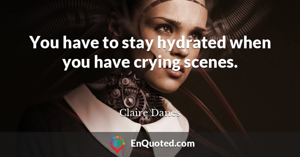 You have to stay hydrated when you have crying scenes.