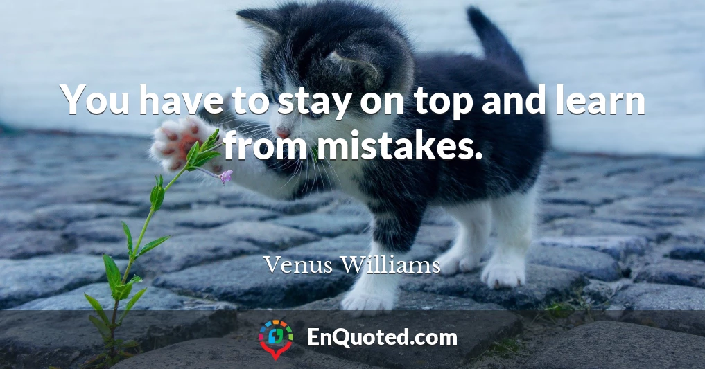 You have to stay on top and learn from mistakes.
