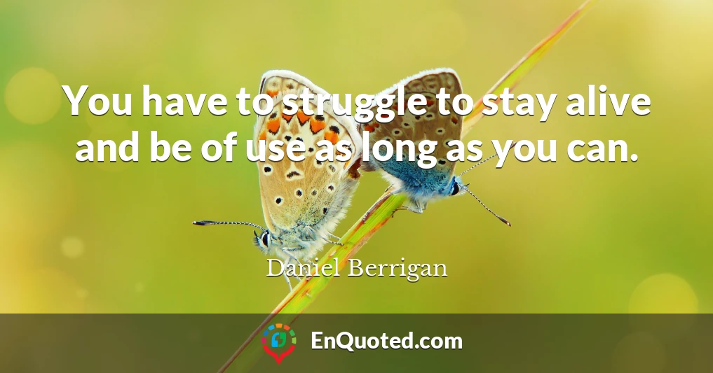 You have to struggle to stay alive and be of use as long as you can.