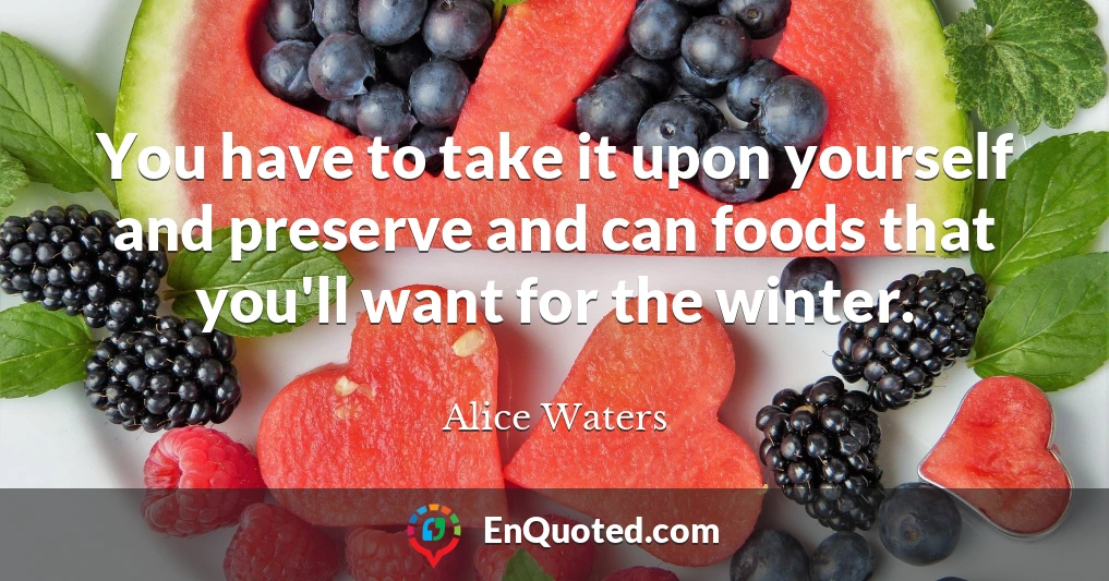 You have to take it upon yourself and preserve and can foods that you'll want for the winter.