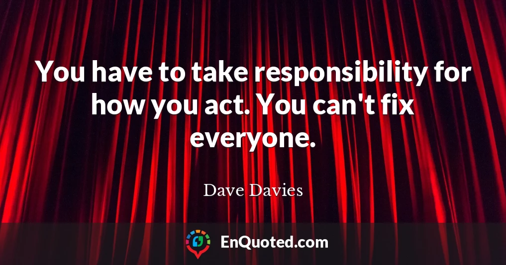 You have to take responsibility for how you act. You can't fix everyone.