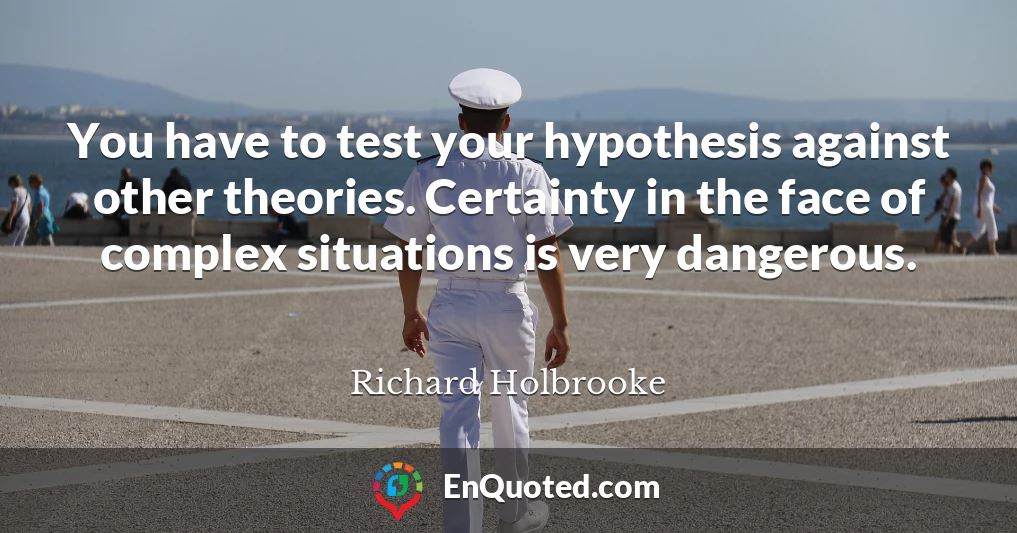 You have to test your hypothesis against other theories. Certainty in the face of complex situations is very dangerous.