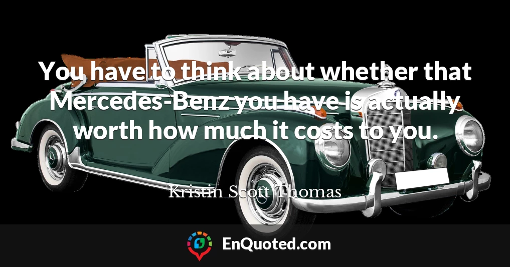 You have to think about whether that Mercedes-Benz you have is actually worth how much it costs to you.