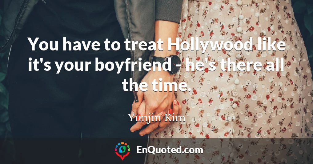 You have to treat Hollywood like it's your boyfriend - he's there all the time.