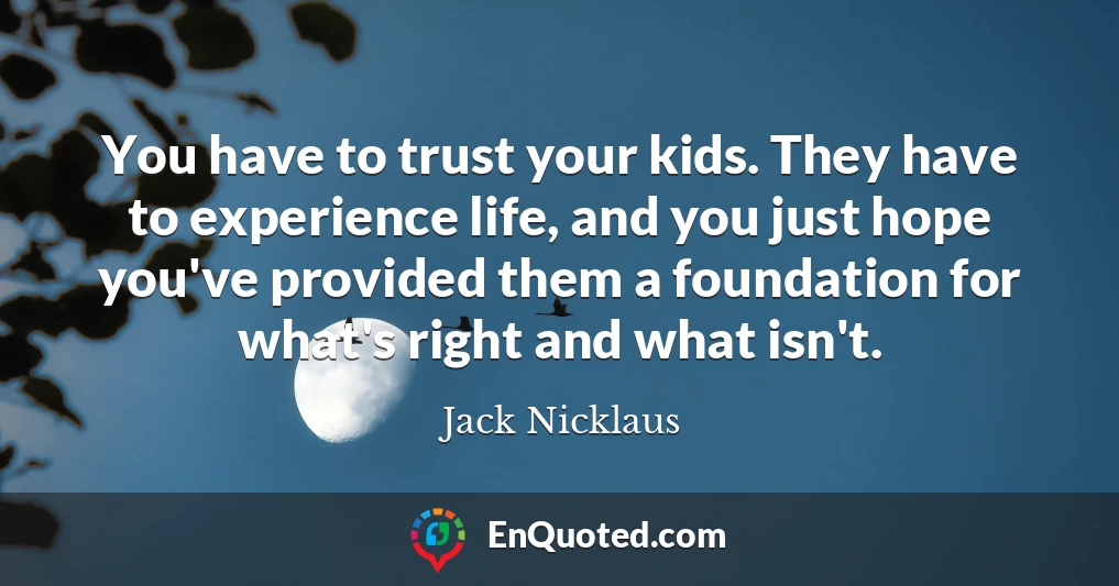 You have to trust your kids. They have to experience life, and you just hope you've provided them a foundation for what's right and what isn't.