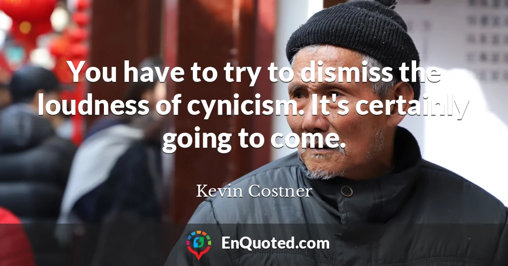 You have to try to dismiss the loudness of cynicism. It's certainly going to come.