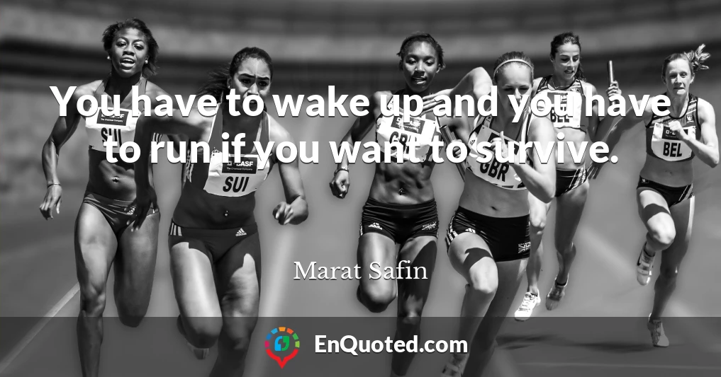 You have to wake up and you have to run if you want to survive.