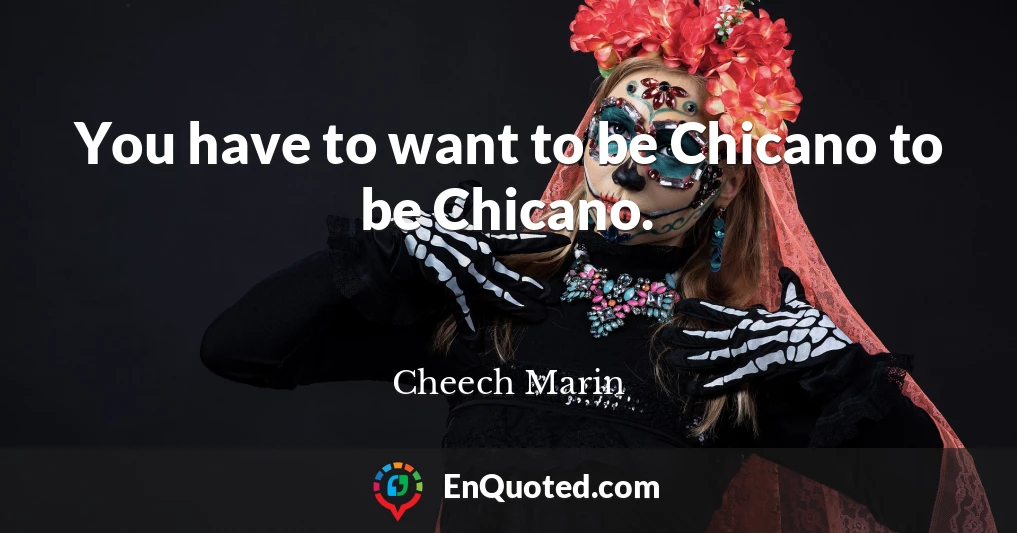 You have to want to be Chicano to be Chicano.