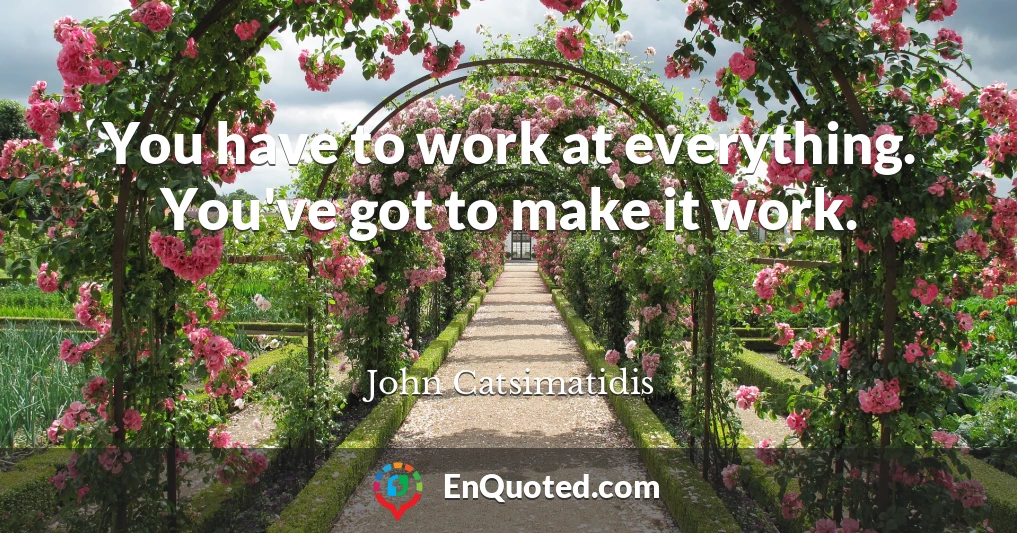 You have to work at everything. You've got to make it work.