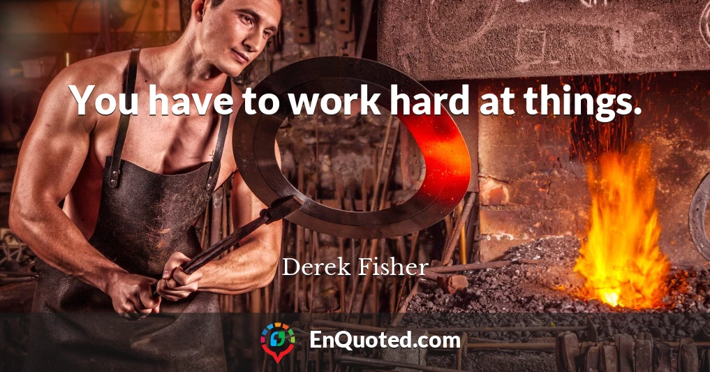 You have to work hard at things.