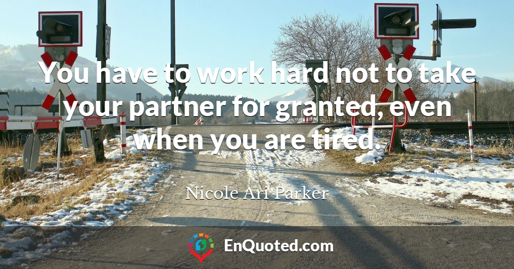 You have to work hard not to take your partner for granted, even when you are tired.