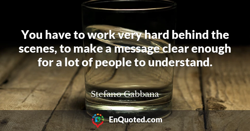 You have to work very hard behind the scenes, to make a message clear enough for a lot of people to understand.