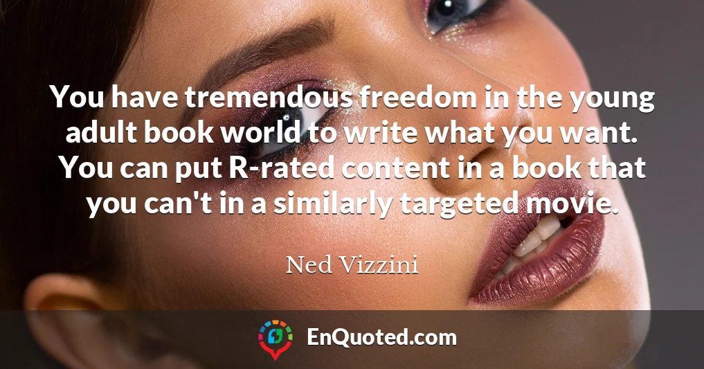 You have tremendous freedom in the young adult book world to write what you want. You can put R-rated content in a book that you can't in a similarly targeted movie.