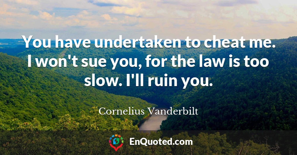 You have undertaken to cheat me. I won't sue you, for the law is too slow. I'll ruin you.