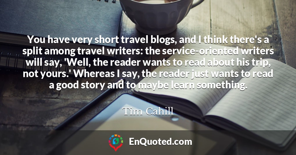 You have very short travel blogs, and I think there's a split among travel writers: the service-oriented writers will say, 'Well, the reader wants to read about his trip, not yours.' Whereas I say, the reader just wants to read a good story and to maybe learn something.