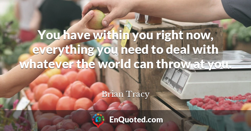 You have within you right now, everything you need to deal with whatever the world can throw at you.