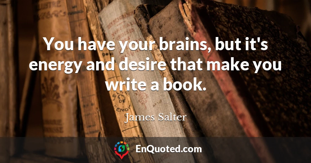 You have your brains, but it's energy and desire that make you write a book.