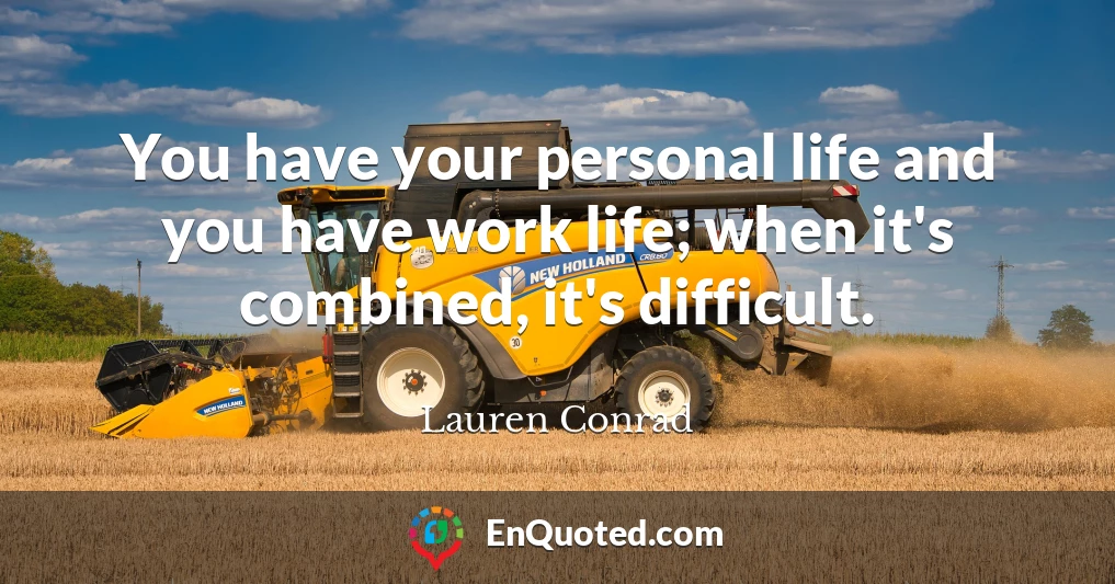 You have your personal life and you have work life; when it's combined, it's difficult.